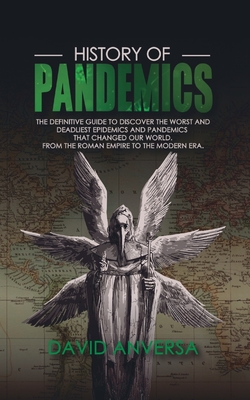 History of Pandemics: The definite guide to the history of the worst and deadliest epidemics and pandemics that changed our world. From the Roman Empire to the Modern Era - Anversa, David