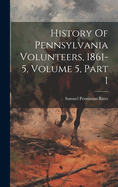 History Of Pennsylvania Volunteers, 1861-5, Volume 5, Part 1