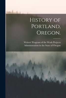 History of Portland, Oregon. - Writers' Program of the Work Projects (Creator)