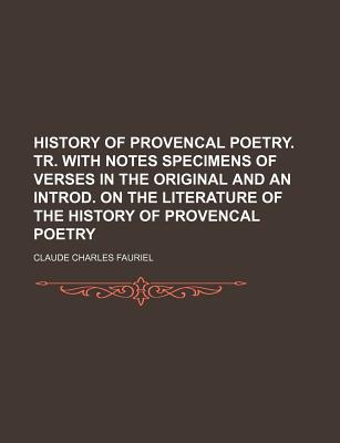 History of Provencal Poetry. Tr. with Notes Specimens of Verses in the Original and an Introd. on the Literature of the History of Provencal Poetry - Fauriel, Claude Charles