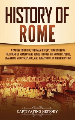 History of Rome: A Captivating Guide to Roman History, Starting from the Legend of Romulus and Remus through the Roman Republic, Byzantium, Medieval Period, and Renaissance to Modern History - History, Captivating