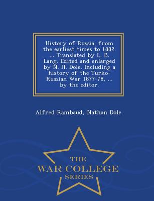 History of Russia, from the Earliest Times to 1882. ... Translated by L. B. Lang. Edited and Enlarged by N. H. Dole. Including a History of the Turko-Russian War 1877-78, ... by the Editor. - War College Series - Rambaud, Alfred, and Dole, Nathan