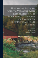 History of Rutland County, Vermont: With Illustrations and Biographical Sketches of Some of Its Prominent Men and Pioneers (Classic Reprint)