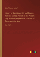 History of Saint Louis City and County, from the Earliest Periods to the Present Day: Including Biographical Sketches of Representative Men: Vol. I Part. 1