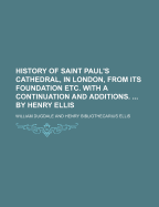 History of Saint Paul's Cathedral, in London, from Its Foundation Etc. with a Continuation and Additions. by Henry Ellis