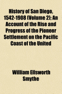 History of San Diego, 1542-1908 (Volume 2); An Account of the Rise and Progress of the Pioneer Settlement on the Pacific Coast of the United