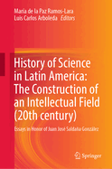 History of Science in Latin America: The Construction of an Intellectual Field (20th century): Essays in Honor of Juan Jos Saldaa Gonzlez