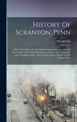 History Of Scranton, Penn: With Full Outline Of The Natural Advantages, Accounts Of The Indian Tribes, Early Settlements, Connecticut's Claim To The Wyoming Valley, The Trenton Decree, Down To The Present Time - Craft, David