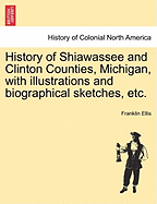History of Shiawassee and Clinton Counties, Michigan: With Illustrations and Biographical Sketches of Their Prominent Men and Pioneers (Classic Reprint)