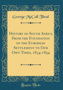 History of South Africa from the Foundation of the European Settlement to Our Own Times, 1834-1854 (Classic Reprint)