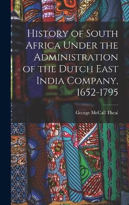 History of South Africa Under the Administration of the Dutch East India Company, 1652-1795 - Theal, George McCall