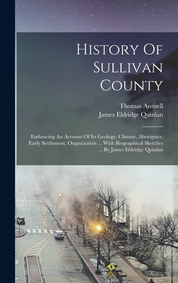 History Of Sullivan County: Embracing An Account Of Its Geology, Climate, Aborigines, Early Settlement, Organization ... With Biographical Sketches ... By James Eldridge Quinlan - Quinlan, James Eldridge, and Antisell, Thomas