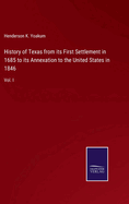 History of Texas from its First Settlement in 1685 to its Annexation to the United States in 1846: Vol. I