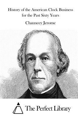 History of the American Clock Business for the Past Sixty Years - The Perfect Library (Editor), and Jerome, Chauncey