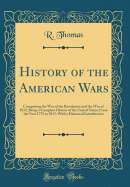 History of the American Wars: Comprising the War of the Revolution and the War of 1812; Being a Complete History of the United States; From the Year 1775 to 1815; With a Historical Introduction (Classic Reprint)