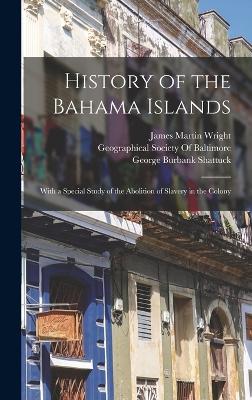 History of the Bahama Islands: With a Special Study of the Abolition of Slavery in the Colony - Shattuck, George Burbank, and Wright, James Martin, and Geographical Society of Baltimore (Creator)