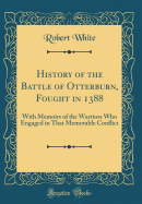 History of the Battle of Otterburn, Fought in 1388: With Memoirs of the Warriors Who Engaged in That Memorable Conflict (Classic Reprint)