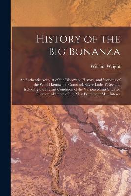 History of the big Bonanza: An Authentic Account of the Discovery, History, and Working of the World Renowned Comstock Silver Lode of Nevada, Including the Present Condition of the Various Mines Situated Thereon; Sketches of the Most Prominent men Interes - Wright, William