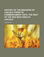 History of the Bishoprii of Lincoln, from Its Commencement ... Until the Seat of the See Was Fixed at Lincoln
