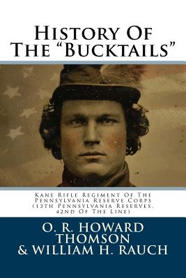 History of the Bucktails: Kane Rifle Regiment of the Pennsylvania Reserve Corps (13th Pennsylvania Reserves, 42nd of the Line) - Thomson, O R Howard, and Rauch, William H