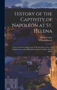 History of the Captivity of Napoleon at St. Helena: From the Letters and Journals of the Late Lieut.-Gen. Sir Hudson Lowe, and Official Documents Not Before Made Public