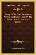 History Of The Catholic Missions Among The Indian Tribes Of The United States, 1529-1854 (1855)