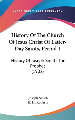 History Of The Church Of Jesus Christ Of Latter-Day Saints, Period 1: History Of Joseph Smith, The Prophet (1902) - Smith, Joseph, Dr., and Roberts, B H (Introduction by)