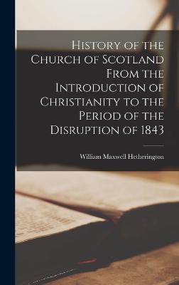 History of the Church of Scotland From the Introduction of Christianity to the Period of the Disruption of 1843 - Hetherington, William Maxwell