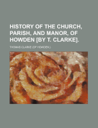 History of the Church, Parish, and Manor, of Howden [By T. Clarke] - Clarke, Thomas, Prof.