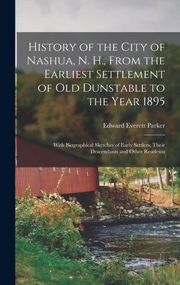 History of the City of Nashua, N. H., From the Earliest Settlement of Old Dunstable to the Year 1895; With Biographical Sketches of Early Settlers, Their Descendants and Other Residents - Parker, Edward Everett 1842- Ed (Creator)