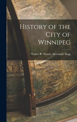 History of the City of Winnipeg - Begg, Walter R Nursey Alexander