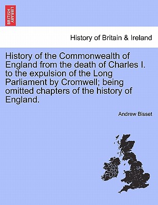 History of the Commonwealth of England from the death of Charles I. to the expulsion of the Long Parliament by Cromwell; being omitted chapters of the history of England. - Bisset, Andrew