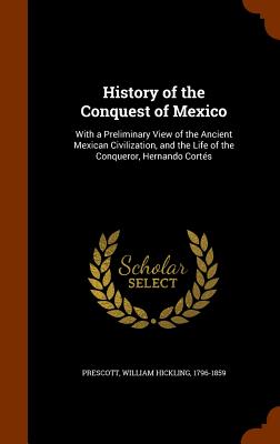 History of the Conquest of Mexico: With a Preliminary View of the Ancient Mexican Civilization, and the Life of the Conqueror, Hernando Corts - Prescott, William Hickling