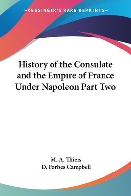 History of the Consulate and the Empire of France Under Napoleon Part Two - Thiers, M A, and Campbell, D Forbes (Translated by)