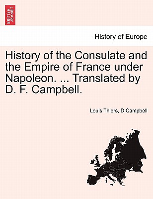 History of the Consulate and the Empire of France under Napoleon. ... Translated by D. F. Campbell. VOL. I - Thiers, Louis, and Campbell, D