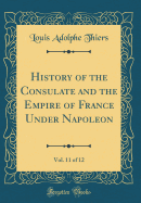 History of the Consulate and the Empire of France Under Napoleon, Vol. 11 of 12 (Classic Reprint)