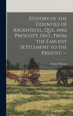 History of the Counties of Argenteuil, Que. and Prescott, Ont., From the Earliest Settlement to the Present. -- - Thomas, Cyrus