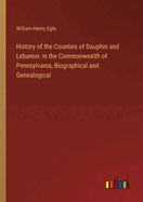 History of the Counties of Dauphin and Lebanon: in the Commonwealth of Pennsylvania; Biographical and Genealogical
