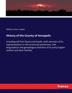 History of the County of Annapolis: Including old Port Royal and Acadia: with memoirs of its representatives in the provincial parliament, and biographical and genealogical sketches of its early English settlers and their families