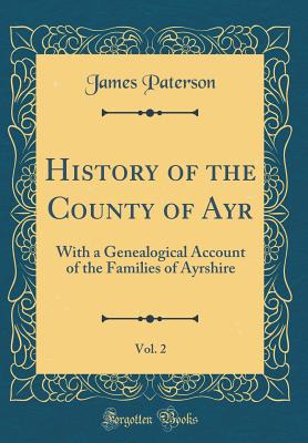 History of the County of Ayr, Vol. 2: With a Genealogical Account of the Families of Ayrshire (Classic Reprint) - Paterson, James