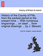 History of the County of Fife, from the Earliest Period to the Present Time ... with Numerous Engravings ... on Steel ... from Original Drawings ... by J. Stewart. Vol. I