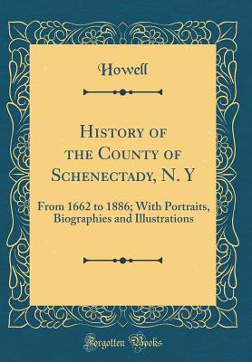 History of the County of Schenectady, N. y: From 1662 to 1886; With Portraits, Biographies and Illustrations (Classic Reprint) - Howell, Howell