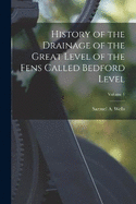 History of the Drainage of the Great Level of the Fens Called Bedford Level; Volume 1