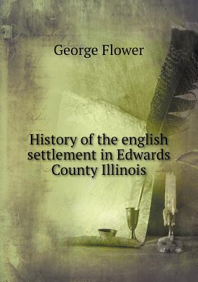 History of the English Settlement in Edwards County Illinois - Flower, George