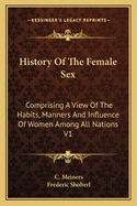 History Of The Female Sex: Comprising A View Of The Habits, Manners And Influence Of Women Among All Nations V1