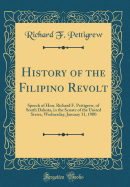 History of the Filipino Revolt: Speech of Hon. Richard F. Pettigrew, of South Dakota, in the Senate of the United States, Wednesday, January 31, 1900 (Classic Reprint)