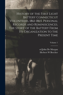 History of the First Light Battery Connecticut Volunteers, 1861-1865. Personal Records and Reminiscences. The Story of the Battery From Its Organization to the Present Time; Volume 1 - Beecher, Herbert W, and De Morgan, John Ed (Creator)