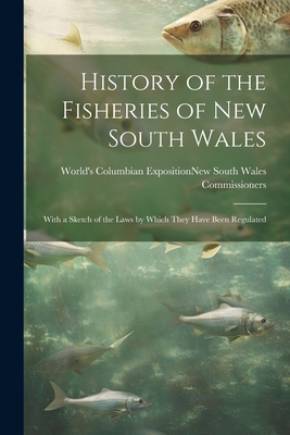 History of the Fisheries of New South Wales; With a Sketch of the Laws by Which They Have Been Regulated - World's Columbian Exposition (1893 (Creator)