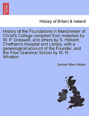 History of the Foundations in Manchester of Christ's College Compiled from Materials by W. P. Greswell, and Others by S. Hibbert; Chetham's Hospital and Library, with a Genealogical Account of the Founder, and the Free Grammar School by W. R. Whatton - Hibbert, Samuel Ware