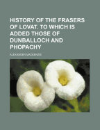 History of the Frasers of Lovat. to Which Is Added Those of Dunballoch and Phopachy